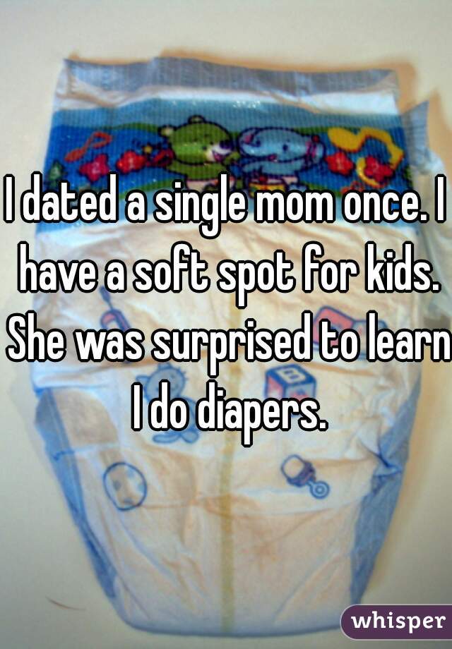 I dated a single mom once. I have a soft spot for kids. She was surprised to learn I do diapers.