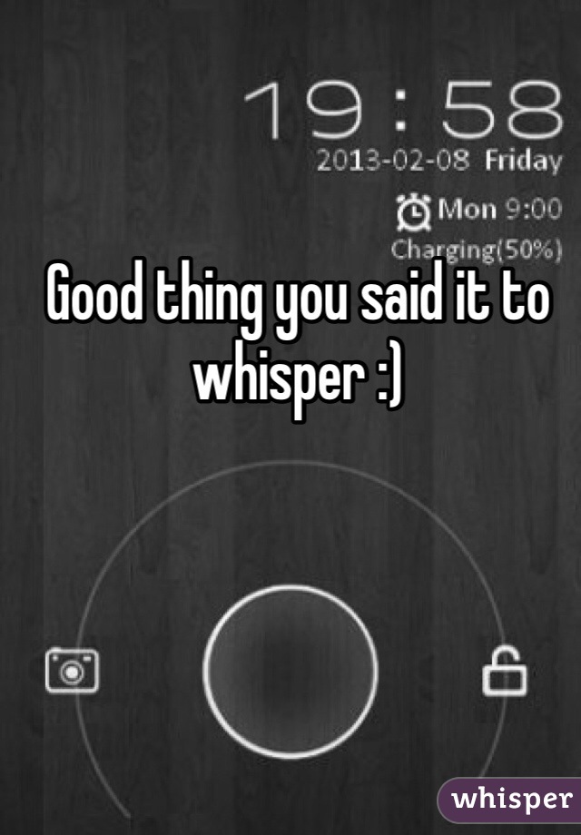 Good thing you said it to whisper :)
