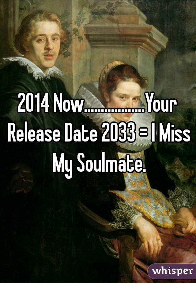 2014 Now..................Your Release Date 2033 = I Miss My Soulmate.