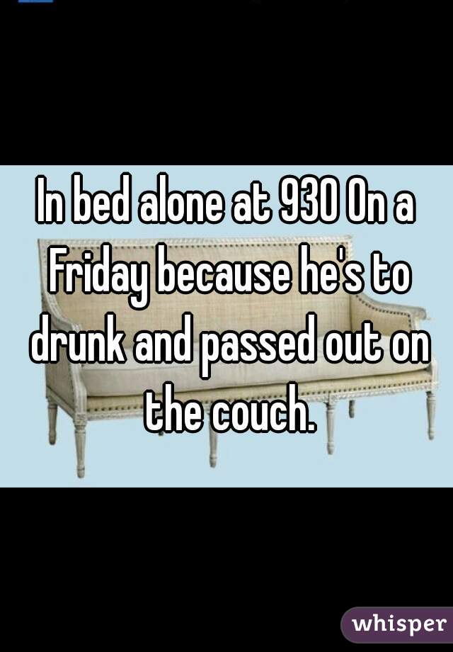 In bed alone at 930 On a Friday because he's to drunk and passed out on the couch.