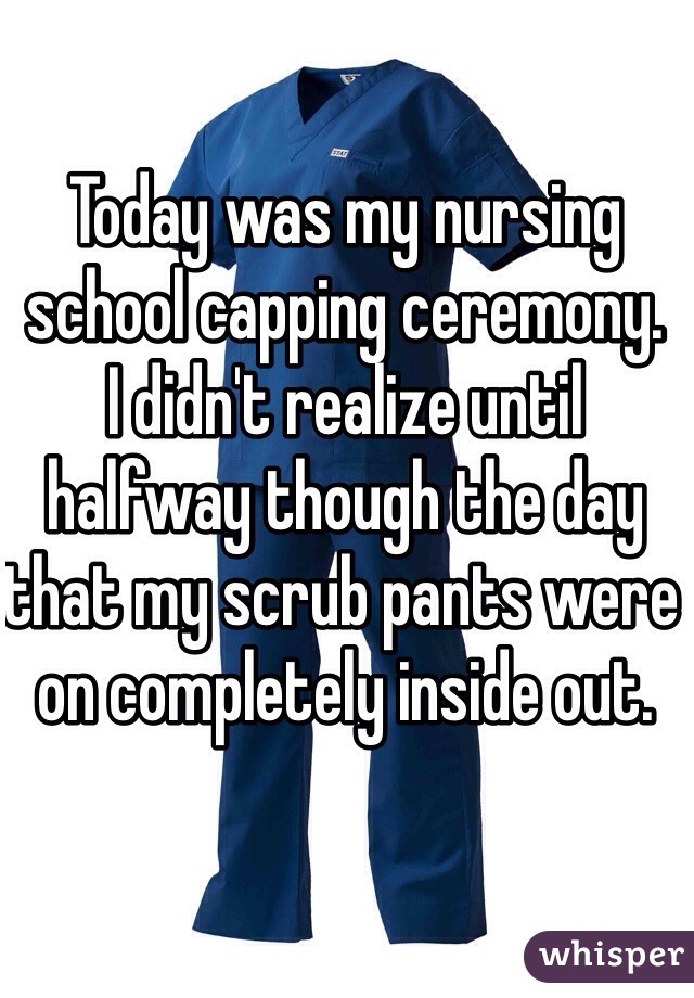 Today was my nursing school capping ceremony. 
I didn't realize until halfway though the day that my scrub pants were on completely inside out. 