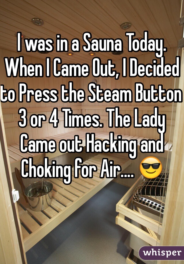 I was in a Sauna Today. When I Came Out, I Decided to Press the Steam Button 3 or 4 Times. The Lady Came out Hacking and Choking for Air.... 😎