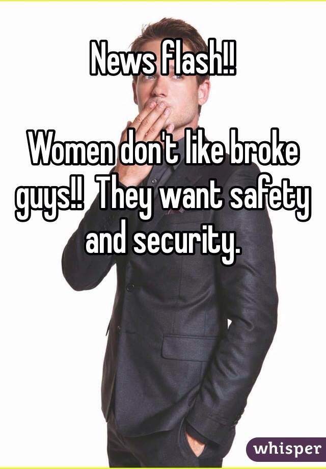 News flash!!

Women don't like broke guys!!  They want safety and security.