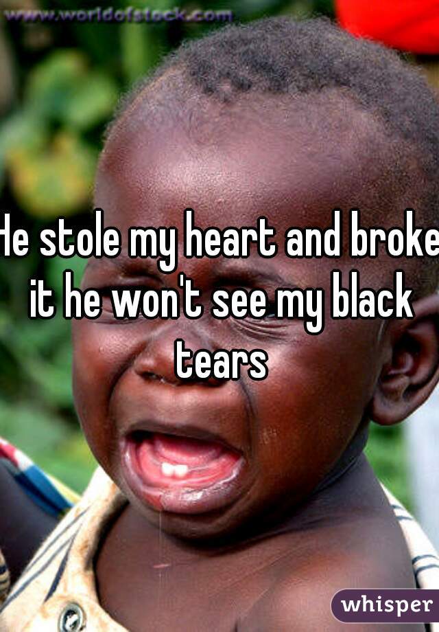 He stole my heart and broke it he won't see my black tears