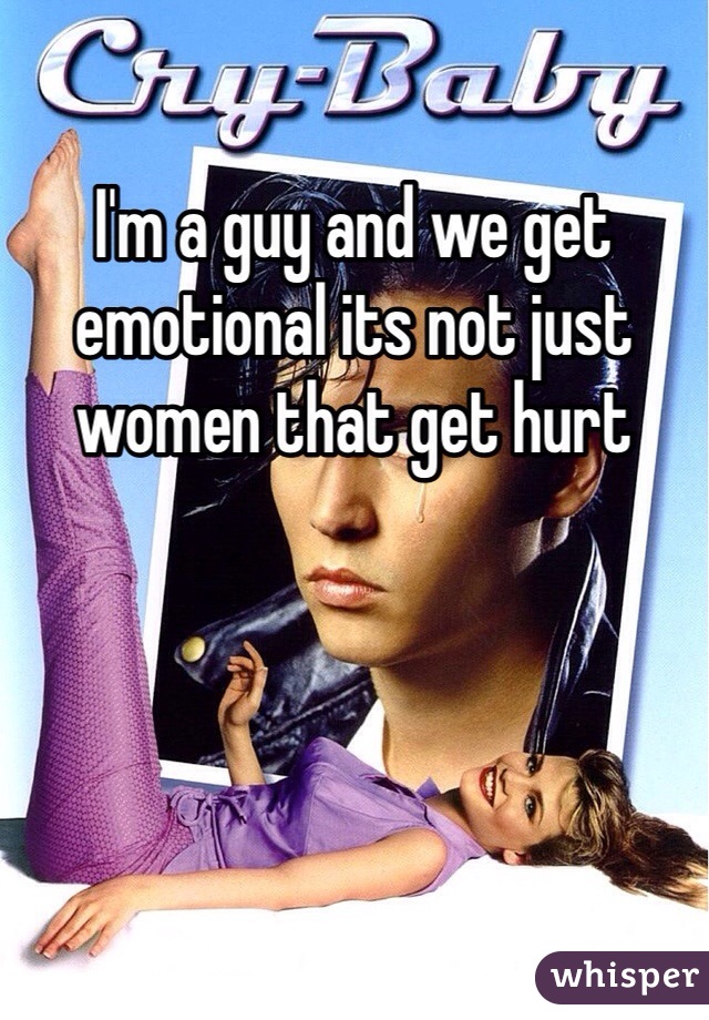 I'm a guy and we get emotional its not just women that get hurt 