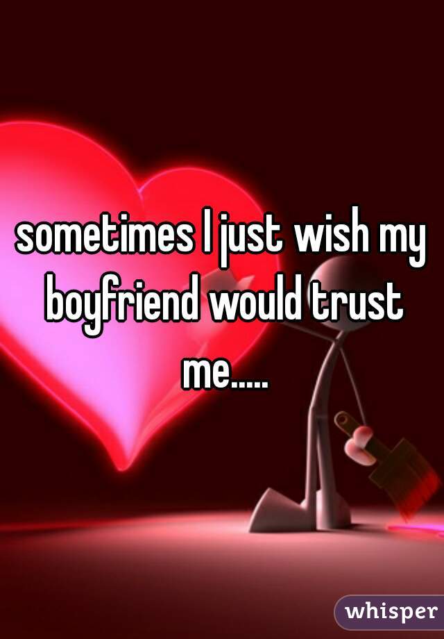 sometimes I just wish my boyfriend would trust me.....