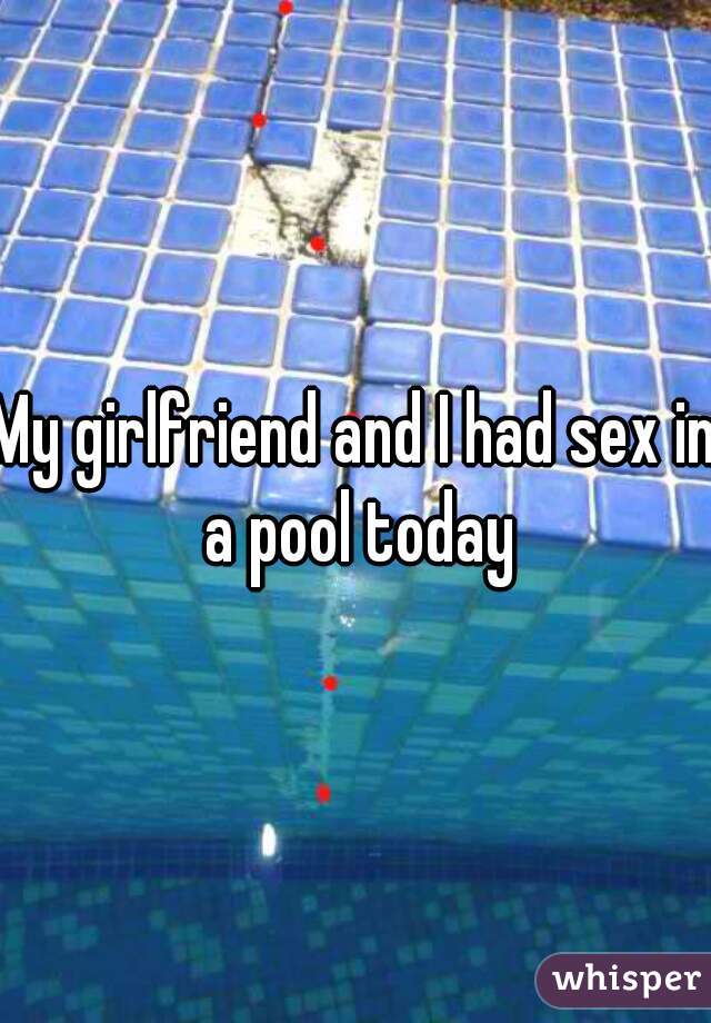My girlfriend and I had sex in a pool today