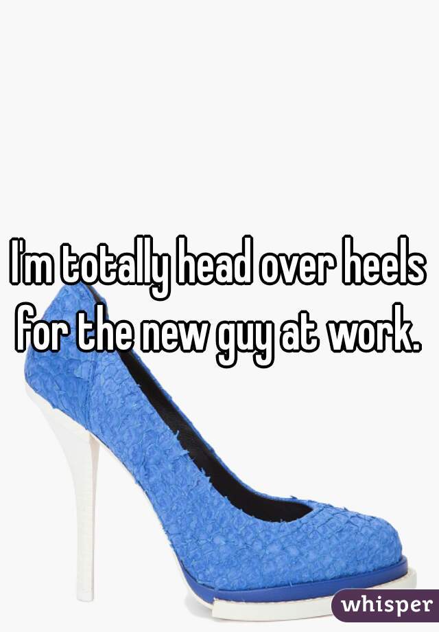 I'm totally head over heels for the new guy at work. 