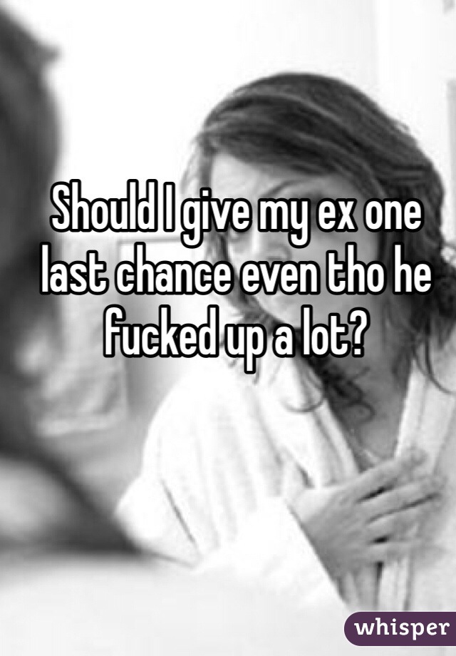 Should I give my ex one last chance even tho he fucked up a lot?