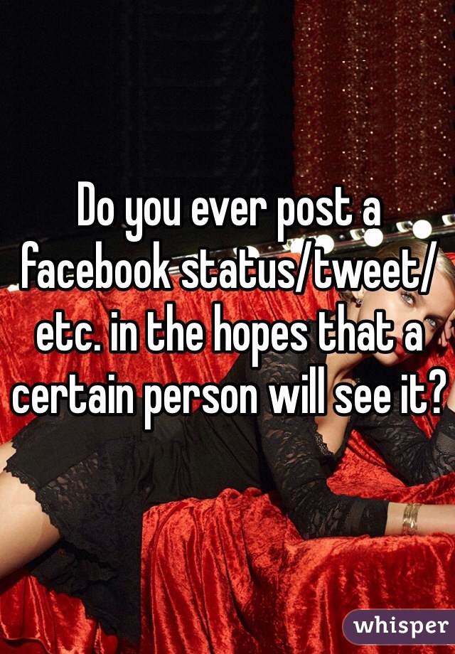 Do you ever post a facebook status/tweet/etc. in the hopes that a certain person will see it?