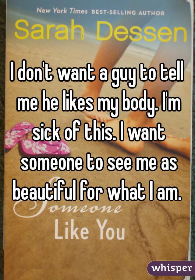I don't want a guy to tell me he likes my body. I'm sick of this. I want someone to see me as beautiful for what I am. 