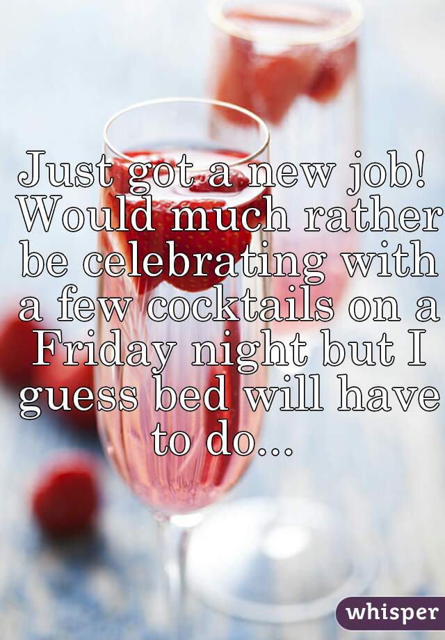 Just got a new job! Would much rather be celebrating with a few cocktails on a Friday night but I guess bed will have to do... 
