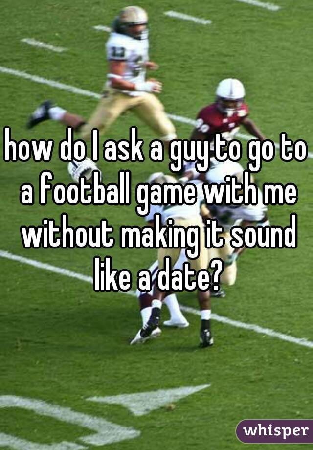 how do I ask a guy to go to a football game with me without making it sound like a date?