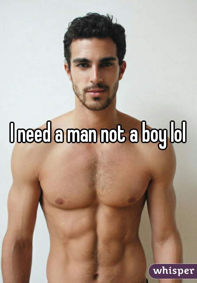 I need a man not a boy lol