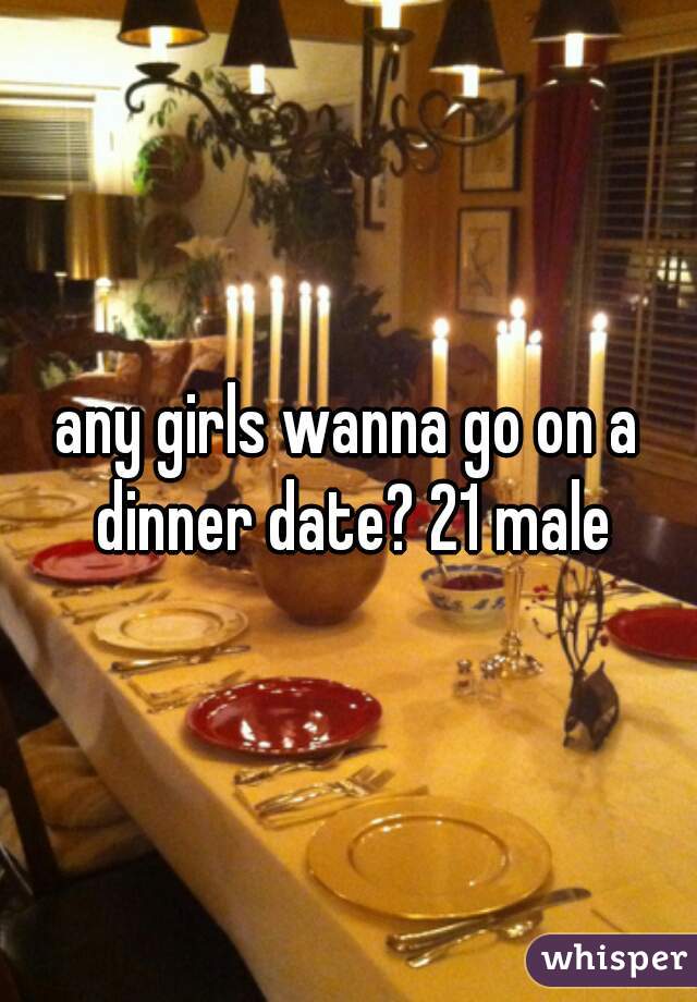 any girls wanna go on a dinner date? 21 male