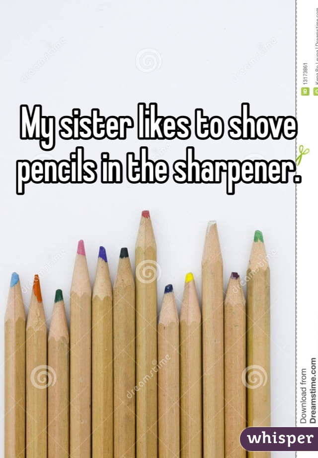 My sister likes to shove pencils in the sharpener.