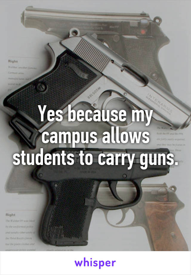 Yes because my campus allows students to carry guns.
