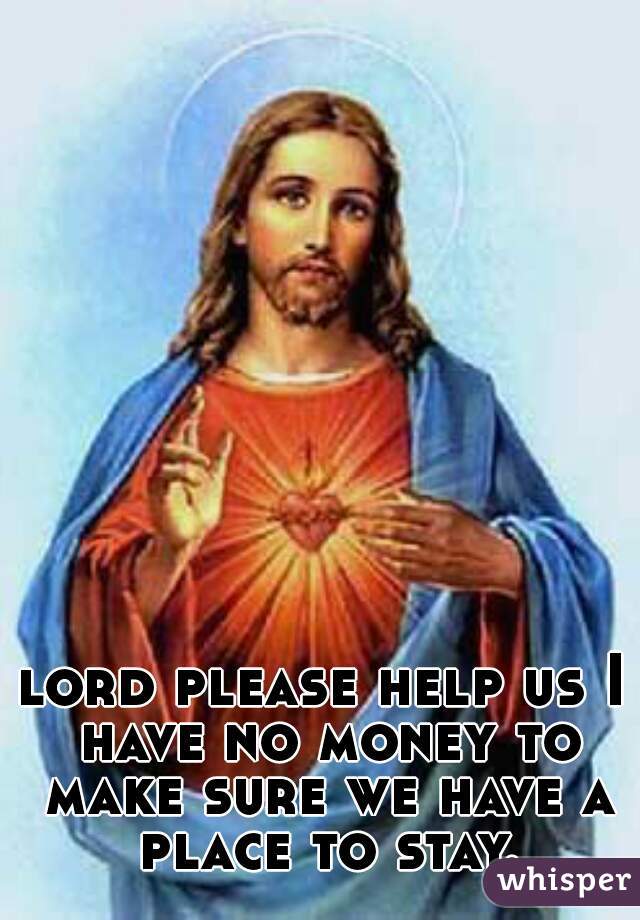lord please help us I have no money to make sure we have a place to stay.