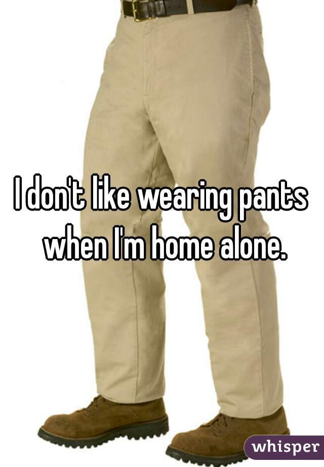 I don't like wearing pants when I'm home alone.