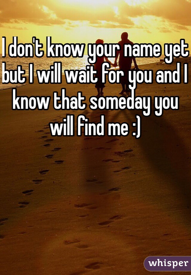 I don't know your name yet but I will wait for you and I know that someday you will find me :)