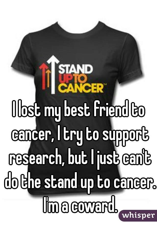 I lost my best friend to cancer, I try to support research, but I just can't do the stand up to cancer. I'm a coward.