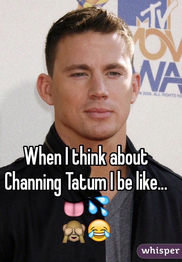 When I think about Channing Tatum I be like... 👅💦
🙈😂