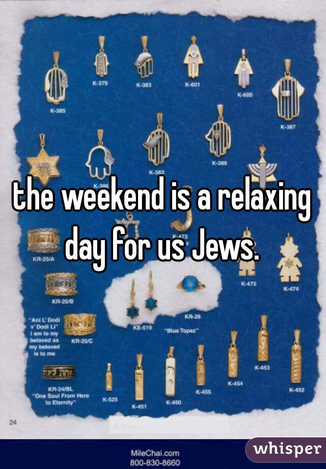 the weekend is a relaxing day for us Jews. 
