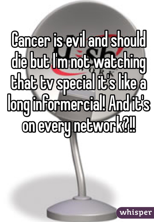 Cancer is evil and should die but I'm not watching that tv special it's like a long informercial! And it's on every network?!! 