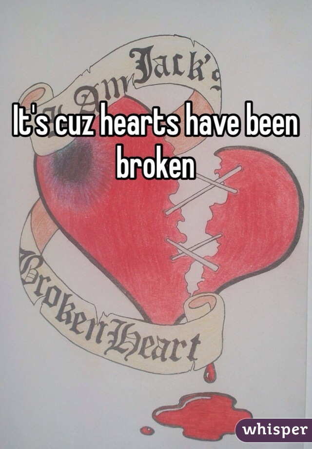 It's cuz hearts have been broken