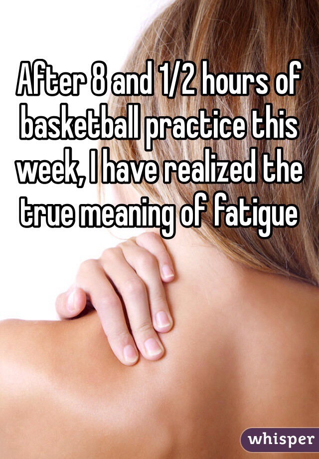 After 8 and 1/2 hours of basketball practice this week, I have realized the true meaning of fatigue 
