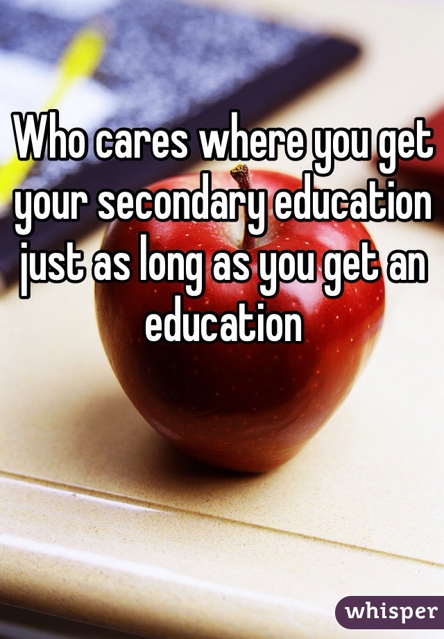 Who cares where you get your secondary education just as long as you get an education
