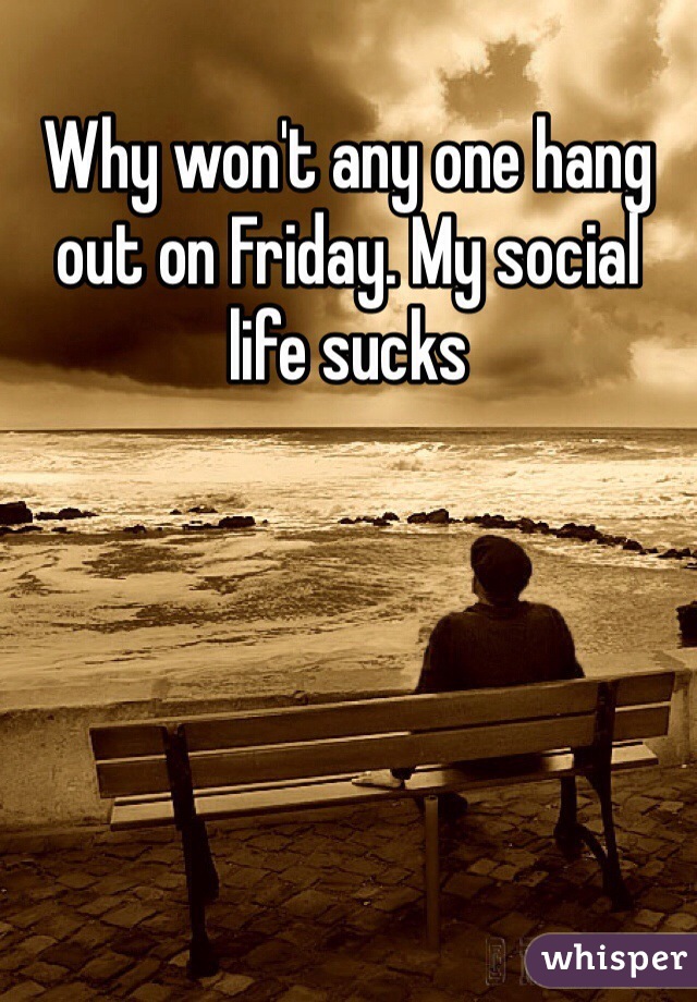 Why won't any one hang out on Friday. My social life sucks