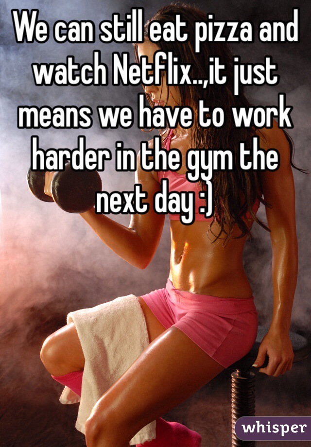 We can still eat pizza and watch Netflix..,it just means we have to work harder in the gym the next day :)