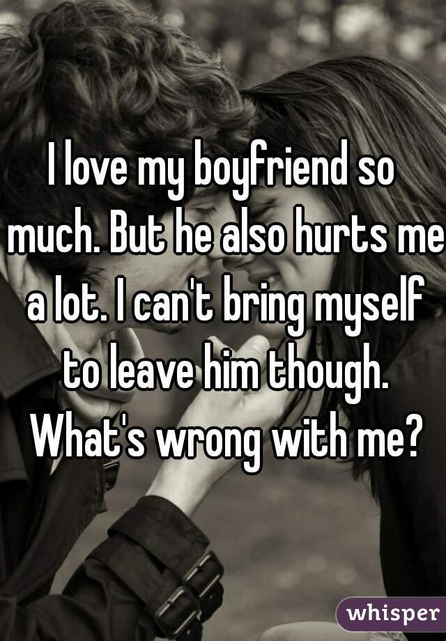 I love my boyfriend so much. But he also hurts me a lot. I can't bring myself to leave him though. What's wrong with me?
