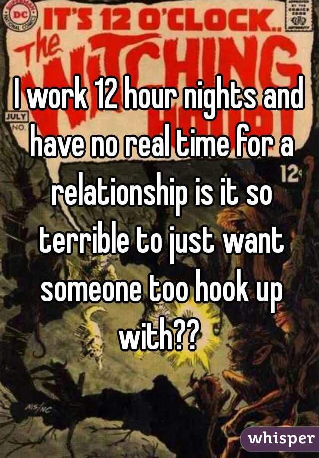I work 12 hour nights and have no real time for a relationship is it so terrible to just want someone too hook up with?? 