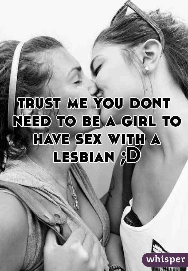 trust me you dont need to be a girl to have sex with a lesbian ;D