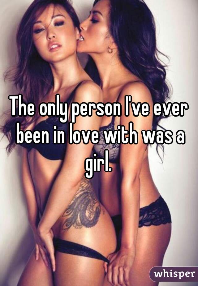 The only person I've ever been in love with was a girl. 