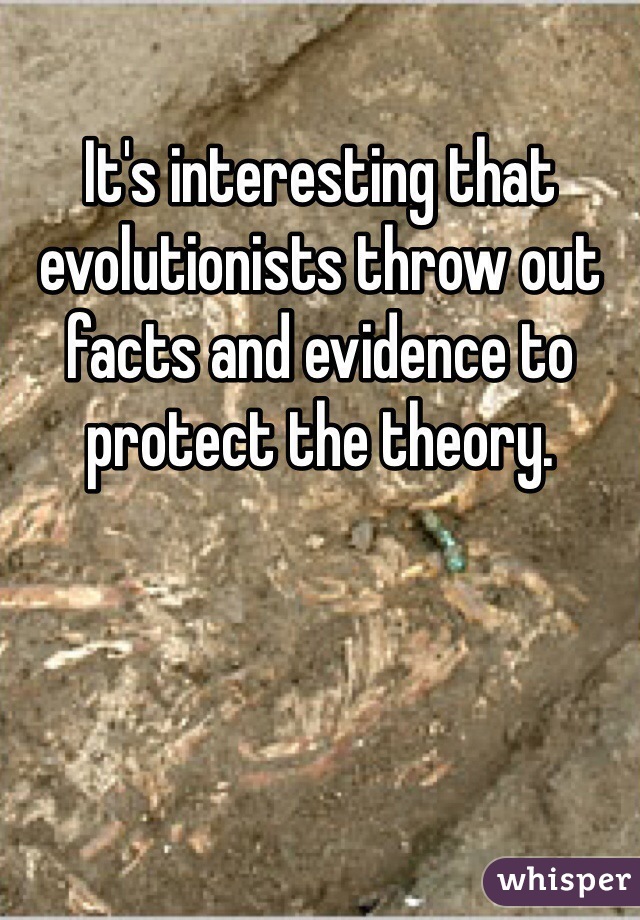 It's interesting that evolutionists throw out facts and evidence to protect the theory. 