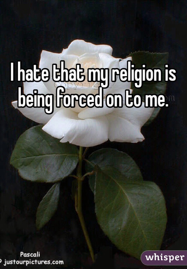 I hate that my religion is being forced on to me. 