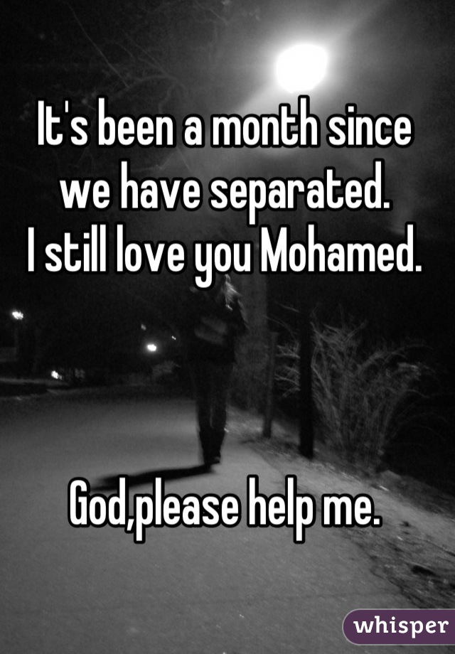 
It's been a month since 
we have separated.
I still love you Mohamed.



God,please help me.