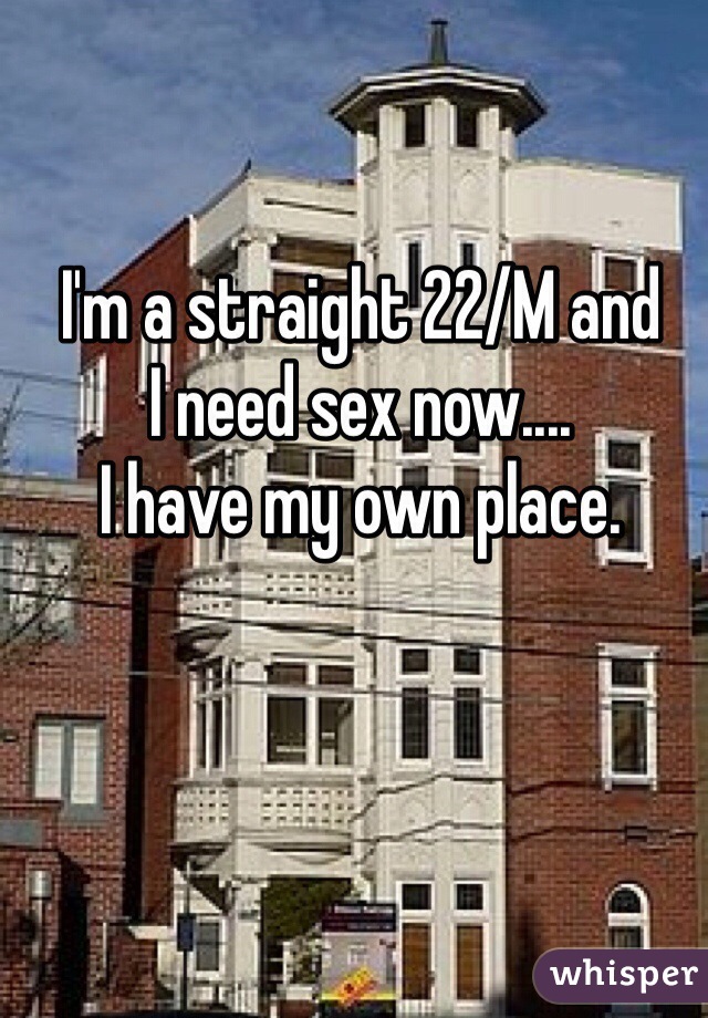 I'm a straight 22/M and 
I need sex now.... 
I have my own place. 