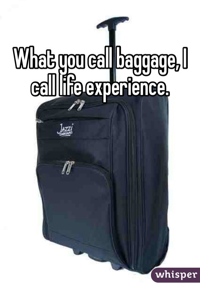What you call baggage, I call life experience. 