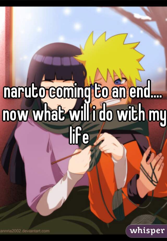 naruto coming to an end.... now what will i do with my life   