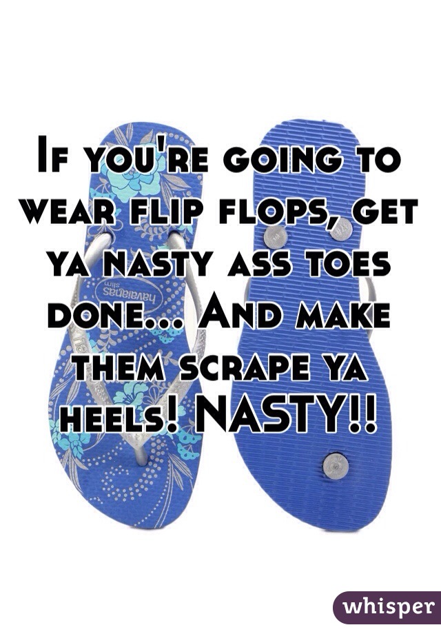 If you're going to wear flip flops, get ya nasty ass toes done... And make them scrape ya heels! NASTY!!