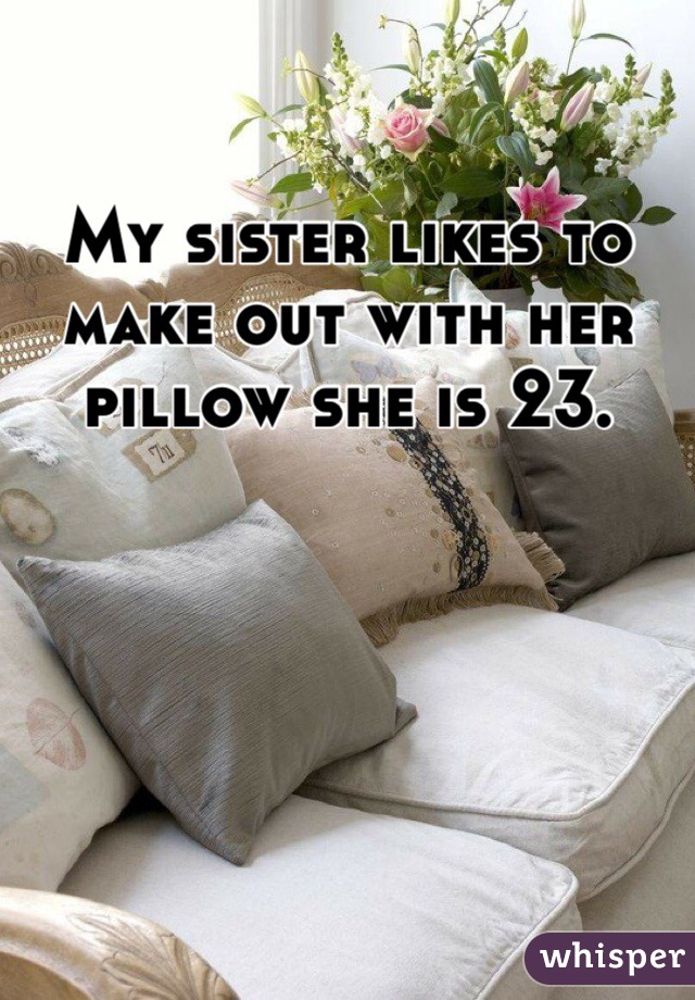 My sister likes to make out with her pillow she is 23.