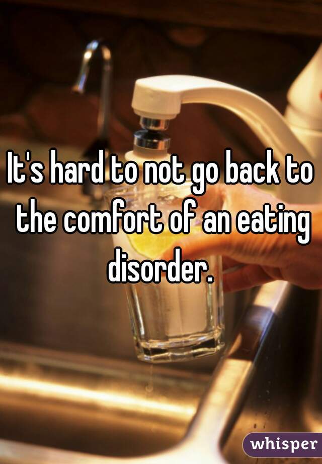 It's hard to not go back to the comfort of an eating disorder. 