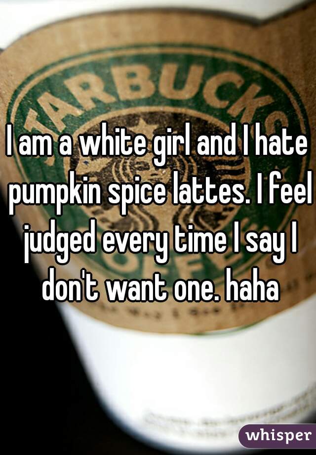 I am a white girl and I hate pumpkin spice lattes. I feel judged every time I say I don't want one. haha