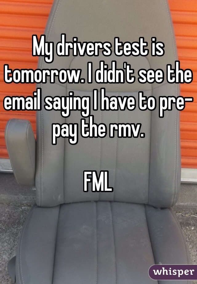 My drivers test is tomorrow. I didn't see the email saying I have to pre-pay the rmv. 

FML