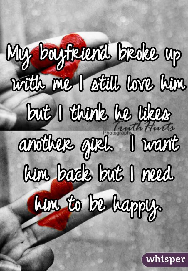 My boyfriend broke up with me I still love him but I think he likes another girl.  I want him back but I need him to be happy.