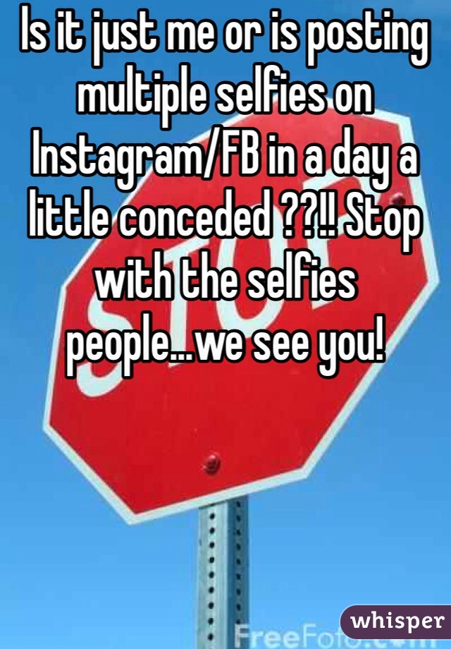 Is it just me or is posting multiple selfies on Instagram/FB in a day a little conceded ??!! Stop with the selfies people...we see you! 